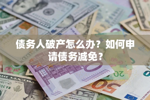 北京债务人破产怎么办？如何申请债务减免？