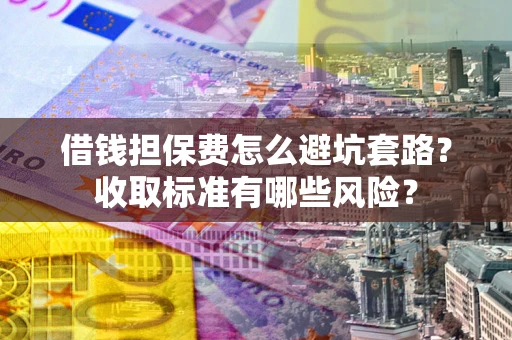 北京借钱担保费怎么避坑套路？收取标准有哪些风险？