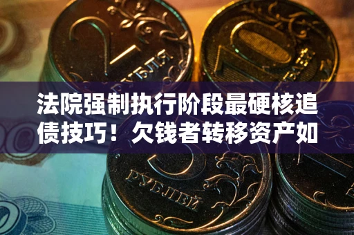 北京法院强制执行阶段最硬核追债技巧！欠钱者转移资产如何破解？