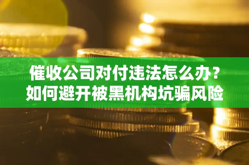 北京催收公司对付违法怎么办？如何避开被黑机构坑骗风险