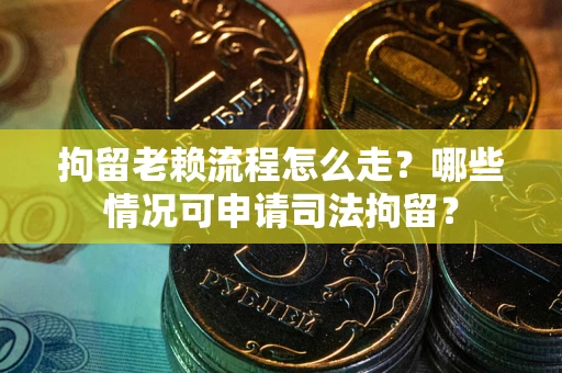 北京拘留老赖流程怎么走？哪些情况可申请司法拘留？