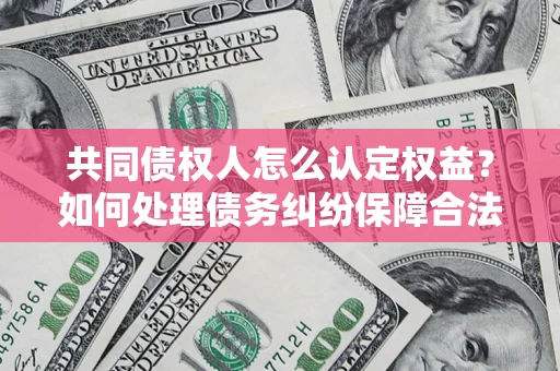 北京共同债权人怎么认定权益？如何处理债务纠纷保障合法权益？
