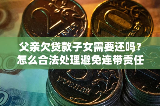 北京父亲欠贷款子女需要还吗？怎么合法处理避免连带责任？