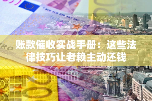 北京账款催收实战手册：这些法律技巧让老赖主动还钱