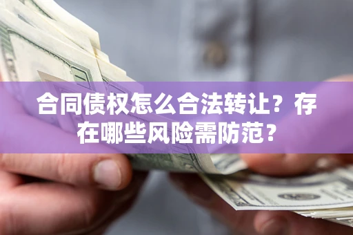 北京合同债权怎么合法转让？存在哪些风险需防范？