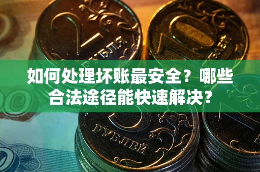 北京如何处理坏账最安全？哪些合法途径能快速解决？