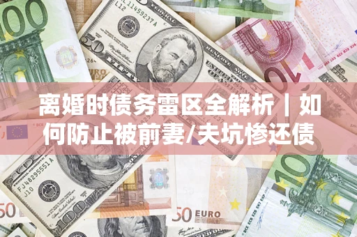 北京离婚时债务雷区全解析｜如何防止被前妻/夫坑惨还债？