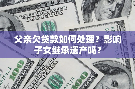 北京父亲欠贷款如何处理?影响子女继承遗产吗? 北京父亲欠贷款如何处理?影响子女继承遗产吗?
