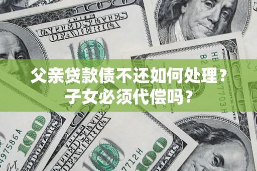 北京父亲贷款债不还如何处理？子女必须代偿吗？