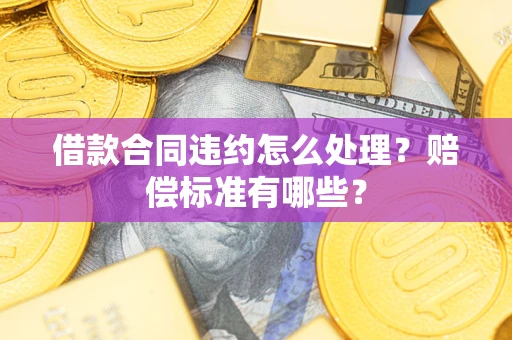 北京借款合同违约怎么处理？赔偿标准有哪些？
