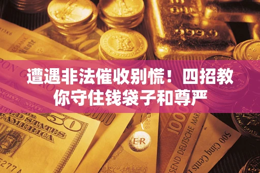 北京遭遇非法催收别慌！四招教你守住钱袋子和尊严