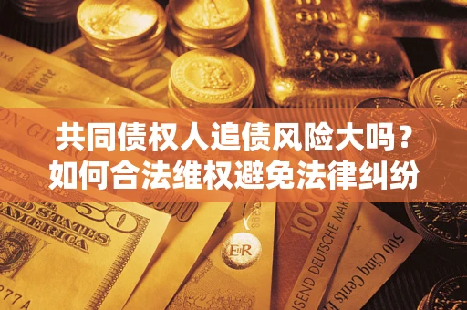 北京共同债权人追债风险大吗?如何合法维权避免法律纠纷? 北京共同债权人追债风险大吗?如何合法维权避免法律纠纷?