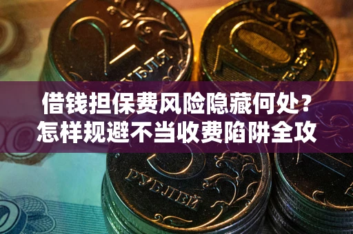 北京借钱担保费风险隐藏何处？怎样规避不当收费陷阱全攻略！