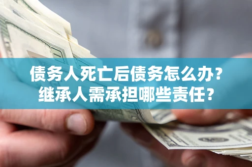北京债务人死亡后债务怎么办？继承人需承担哪些责任？