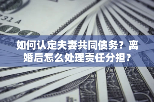 北京如何认定夫妻共同债务？离婚后怎么处理责任分担？