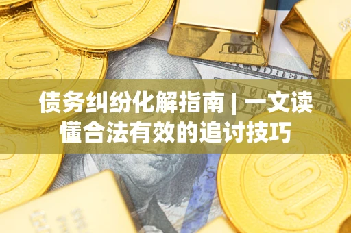 北京债务纠纷化解指南 | 一文读懂合法有效的追讨技巧