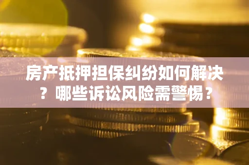 北京房产抵押担保纠纷如何解决？哪些诉讼风险需警惕？