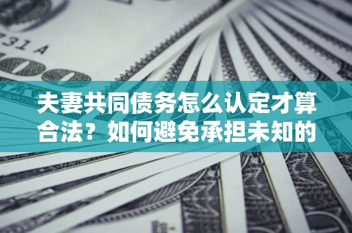 北京夫妻共同债务怎么认定才算合法？如何避免承担未知的债务风险？