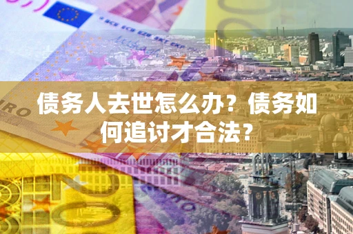 北京债务人去世怎么办？债务如何追讨才合法？