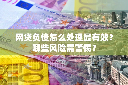 北京网贷负债怎么处理最有效？哪些风险需警惕？