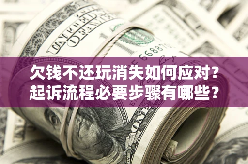 北京欠钱不还玩消失如何应对？起诉流程必要步骤有哪些？