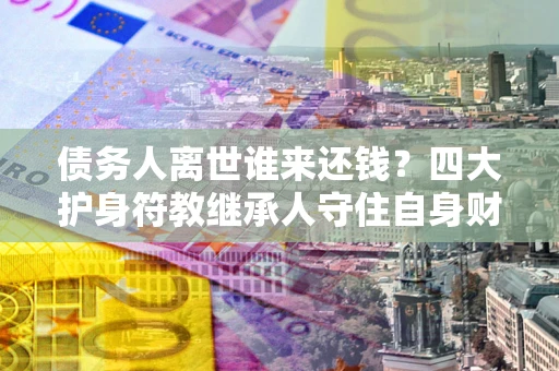 北京债务人离世谁来还钱？四大护身符教继承人守住自身财产