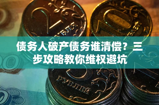 北京债务人破产债务谁清偿?三步攻略教你维权避坑 北京债务人破产债务谁清偿?三步攻略教你维权避坑
