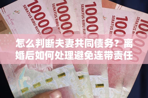 北京怎么判断夫妻共同债务？离婚后如何处理避免连带责任？