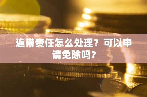北京连带责任怎么处理？可以申请免除吗？